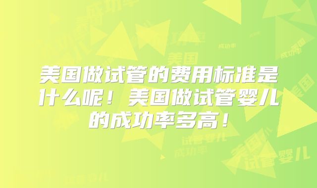 美国做试管的费用标准是什么呢！美国做试管婴儿的成功率多高！