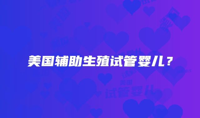 美国辅助生殖试管婴儿？