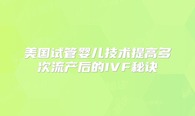 美国试管婴儿技术提高多次流产后的IVF秘诀