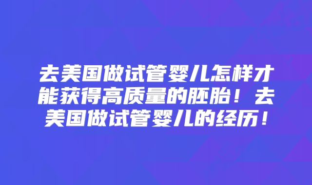 去美国做试管婴儿怎样才能获得高质量的胚胎！去美国做试管婴儿的经历！