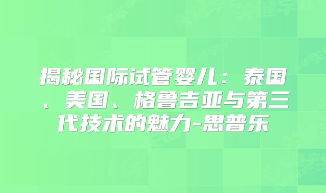 揭秘国际试管婴儿：泰国、美国、格鲁吉亚与第三代技术的魅力-思普乐