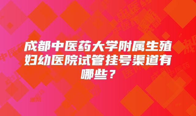成都中医药大学附属生殖妇幼医院试管挂号渠道有哪些？