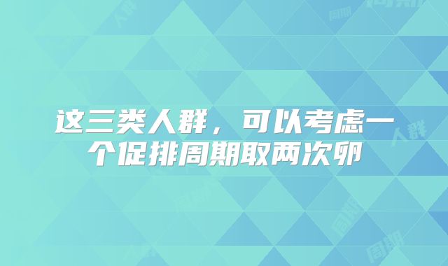 这三类人群，可以考虑一个促排周期取两次卵