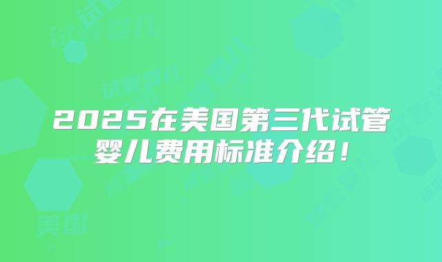 2025在美国第三代试管婴儿费用标准介绍！