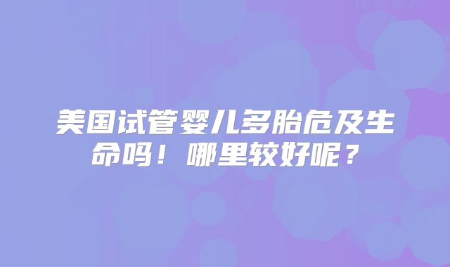 美国试管婴儿多胎危及生命吗！哪里较好呢？