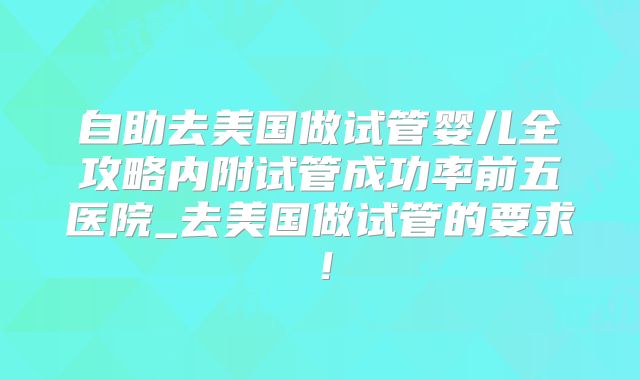 自助去美国做试管婴儿全攻略内附试管成功率前五医院_去美国做试管的要求!
