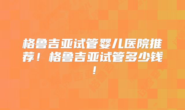 格鲁吉亚试管婴儿医院推荐！格鲁吉亚试管多少钱！