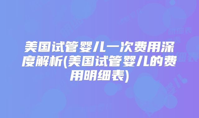 美国试管婴儿一次费用深度解析(美国试管婴儿的费用明细表)