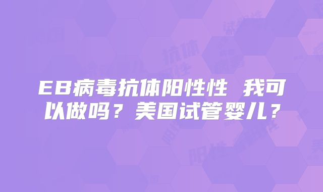 EB病毒抗体阳性性 我可以做吗？美国试管婴儿？