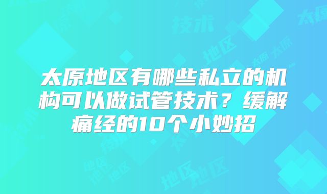 太原地区有哪些私立的机构可以做试管技术？缓解痛经的10个小妙招