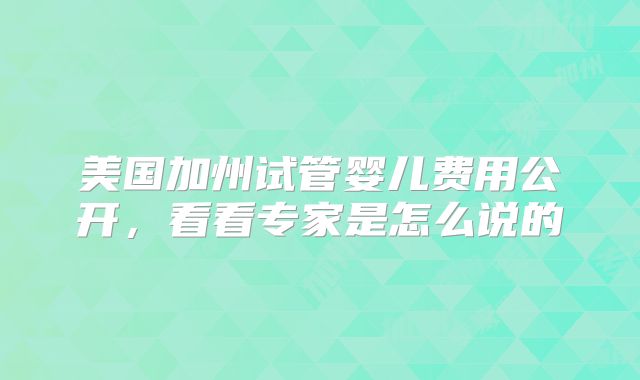 美国加州试管婴儿费用公开，看看专家是怎么说的