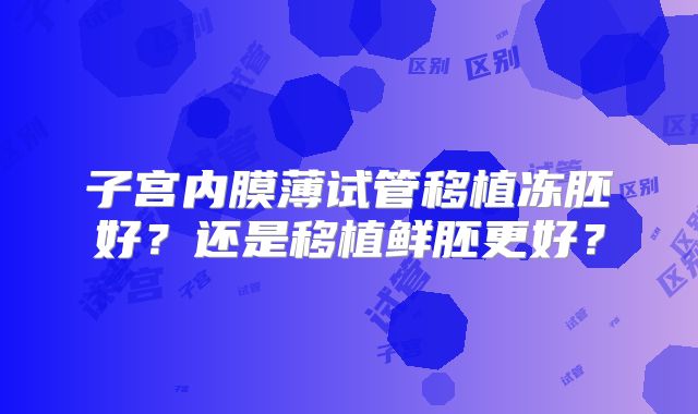 子宫内膜薄试管移植冻胚好？还是移植鲜胚更好？