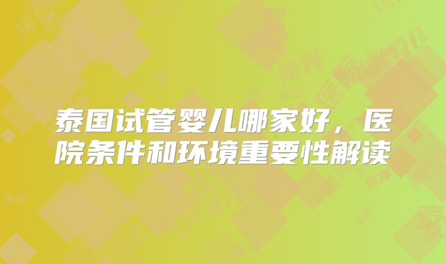 泰国试管婴儿哪家好，医院条件和环境重要性解读