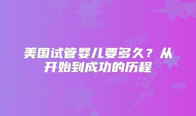 美国试管婴儿要多久?从开始到成功的历程