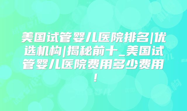 美国试管婴儿医院排名|优选机构|揭秘前十_美国试管婴儿医院费用多少费用！