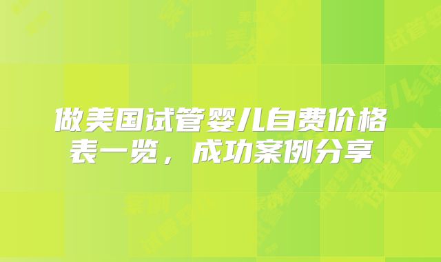 做美国试管婴儿自费价格表一览，成功案例分享