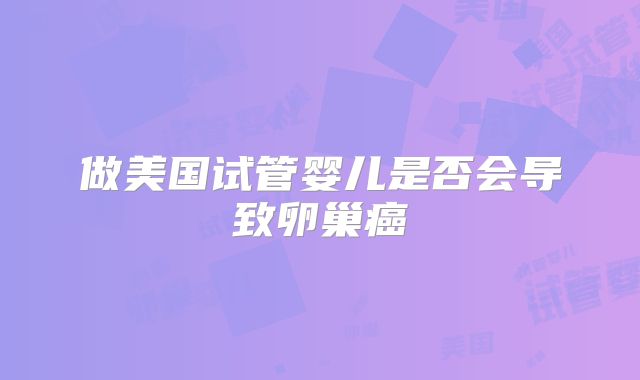 做美国试管婴儿是否会导致卵巢癌