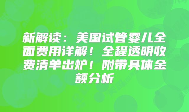 新解读：美国试管婴儿全面费用详解！全程透明收费清单出炉！附带具体金额分析
