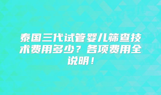 泰国三代试管婴儿筛查技术费用多少?各项费用全说明!