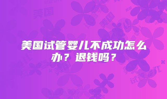 美国试管婴儿不成功怎么办？退钱吗？