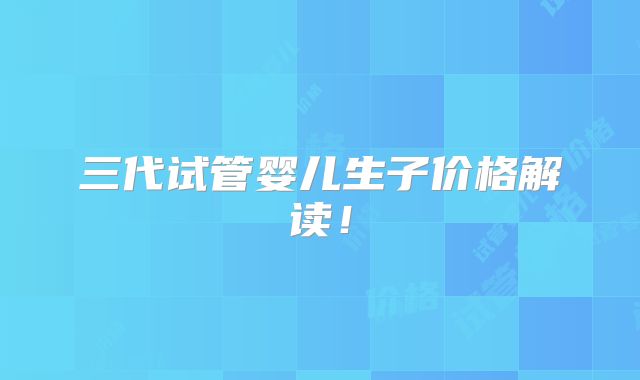 三代试管婴儿生子价格解读！