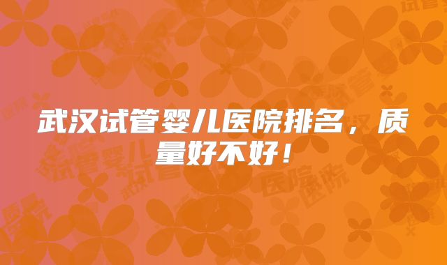 武汉试管婴儿医院排名，质量好不好！