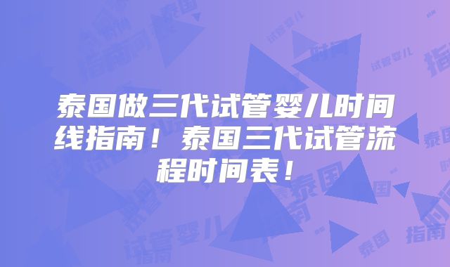 泰国做三代试管婴儿时间线指南！泰国三代试管流程时间表！