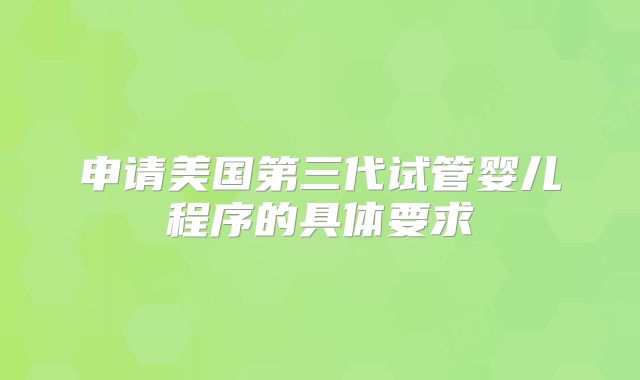 申请美国第三代试管婴儿程序的具体要求