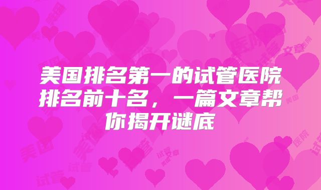 美国排名第一的试管医院排名前十名，一篇文章帮你揭开谜底