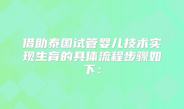 借助泰国试管婴儿技术实现生育的具体流程步骤如下：