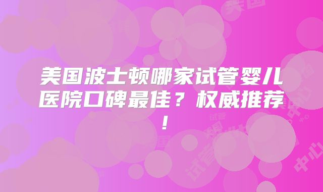 美国波士顿哪家试管婴儿医院口碑最佳？权威推荐！