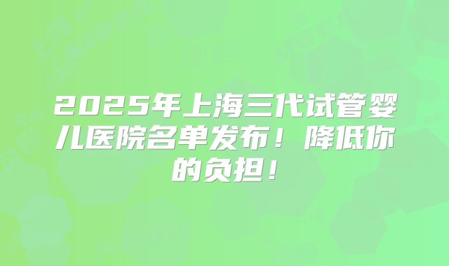 2025年上海三代试管婴儿医院名单发布！降低你的负担！