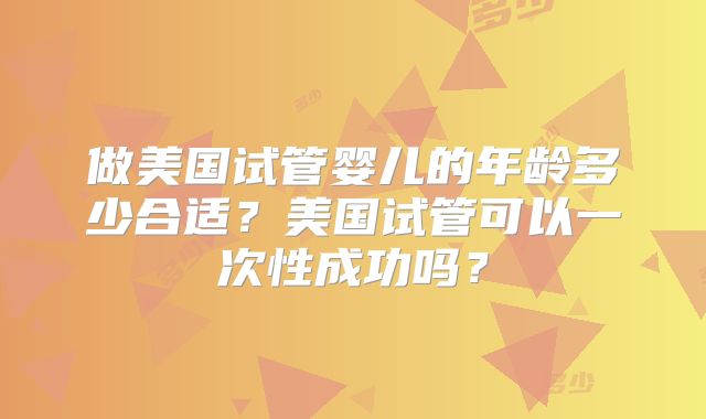 做美国试管婴儿的年龄多少合适？美国试管可以一次性成功吗？