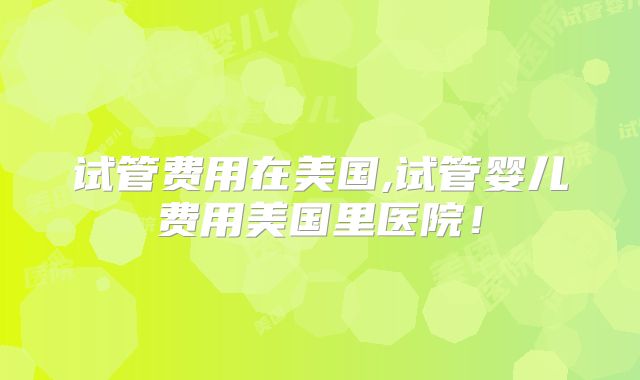 试管费用在美国,试管婴儿费用美国里医院！