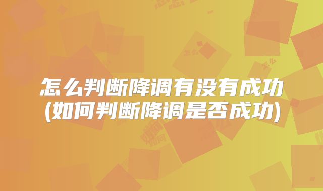 怎么判断降调有没有成功(如何判断降调是否成功)