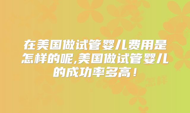 在美国做试管婴儿费用是怎样的呢,美国做试管婴儿的成功率多高！