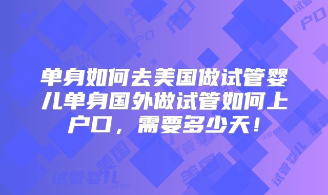 单身如何去美国做试管婴儿单身国外做试管如何上户口，需要多少天！