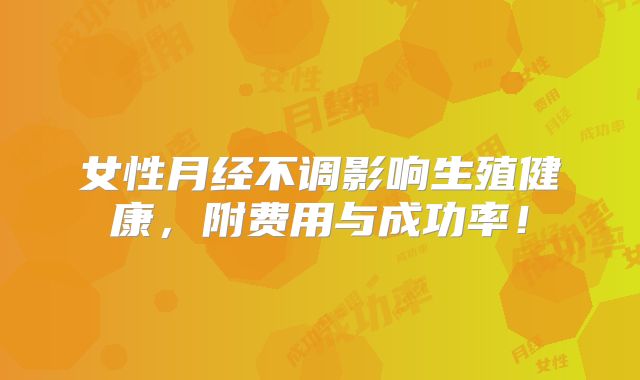 女性月经不调影响生殖健康，附费用与成功率！
