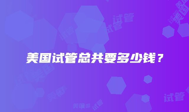 美国试管总共要多少钱？