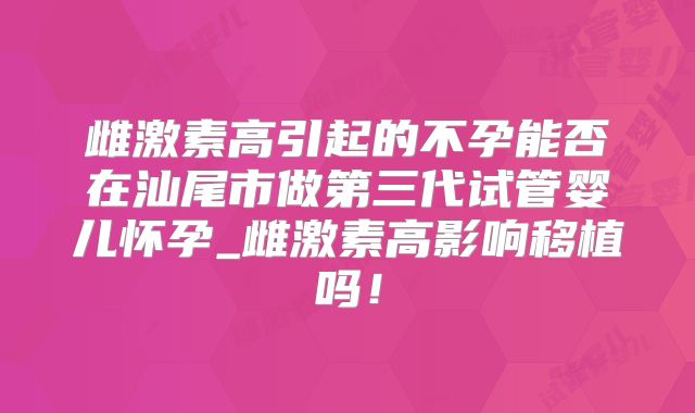 雌激素高引起的不孕能否在汕尾市做第三代试管婴儿怀孕_雌激素高影响移植吗!