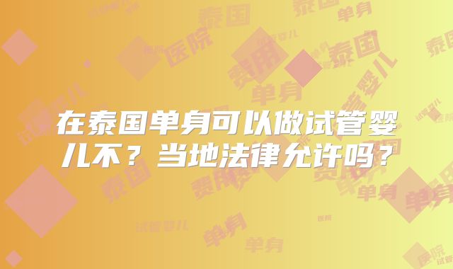 在泰国单身可以做试管婴儿不？当地法律允许吗？