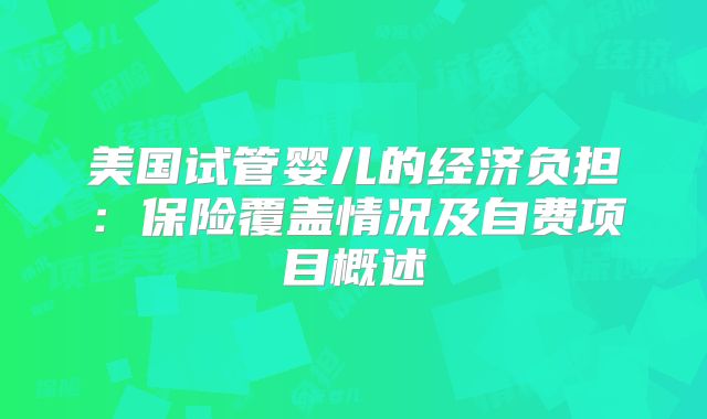 美国试管婴儿的经济负担：保险覆盖情况及自费项目概述