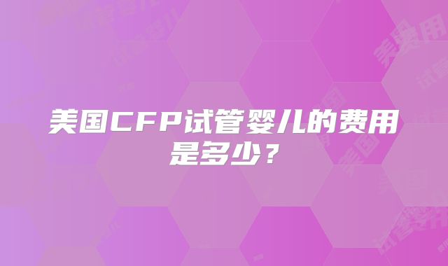 美国CFP试管婴儿的费用是多少？
