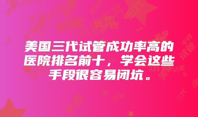 美国三代试管成功率高的医院排名前十,学会这些手段很容易闭坑。