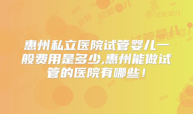 惠州私立医院试管婴儿一般费用是多少,惠州能做试管的医院有哪些!