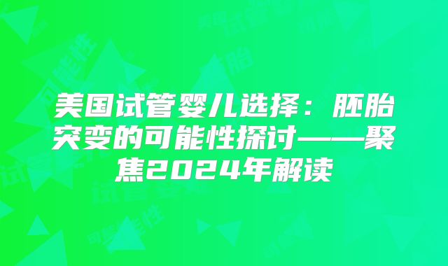美国试管婴儿选择:胚胎突变的可能性探讨——聚焦2024年解读