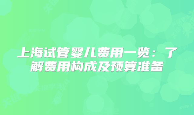 上海试管婴儿费用一览：了解费用构成及预算准备