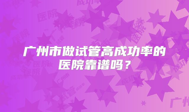 广州市做试管高成功率的医院靠谱吗?