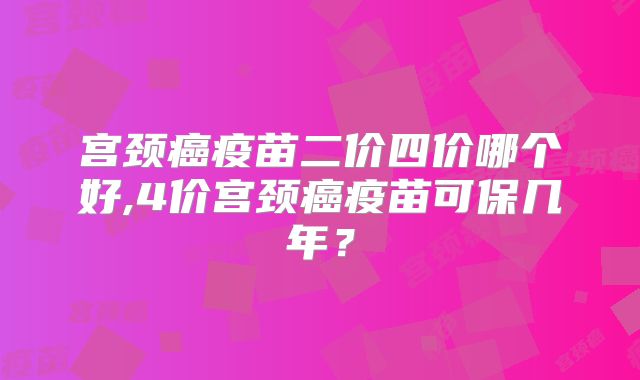 宫颈癌疫苗二价四价哪个好,4价宫颈癌疫苗可保几年？