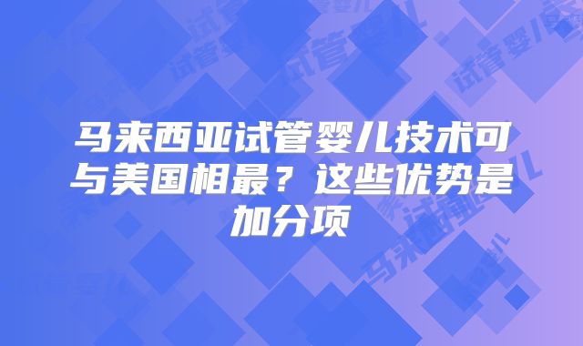 马来西亚试管婴儿技术可与美国相最？这些优势是加分项